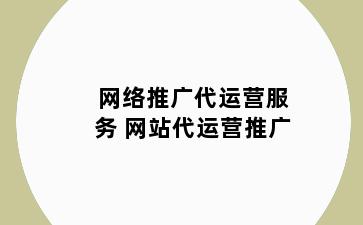 网络推广代运营服务 网站代运营推广